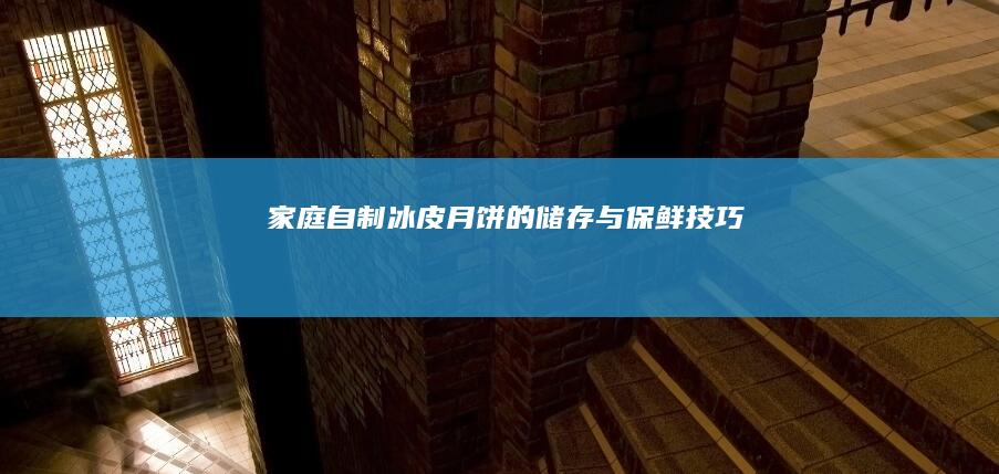 家庭自制冰皮月饼的储存与保鲜技巧